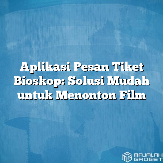 Aplikasi Pesan Tiket Bioskop Solusi Mudah Untuk Menonton Film Majalah Gadget