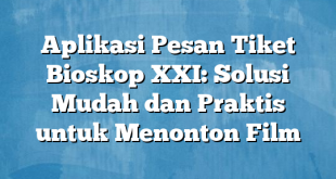 Aplikasi Pesan Tiket Bioskop XXI: Solusi Mudah dan Praktis untuk Menonton Film