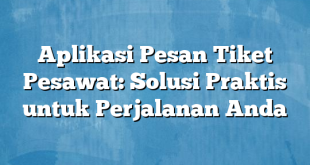 Aplikasi Pesan Tiket Pesawat: Solusi Praktis untuk Perjalanan Anda