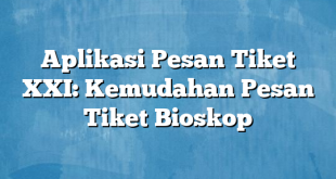 Aplikasi Pesan Tiket XXI: Kemudahan Pesan Tiket Bioskop