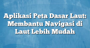 Aplikasi Peta Dasar Laut: Membantu Navigasi di Laut Lebih Mudah