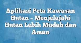 Aplikasi Peta Kawasan Hutan – Menjelajahi Hutan Lebih Mudah dan Aman