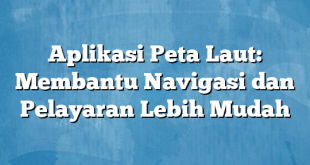 Aplikasi Peta Laut: Membantu Navigasi dan Pelayaran Lebih Mudah