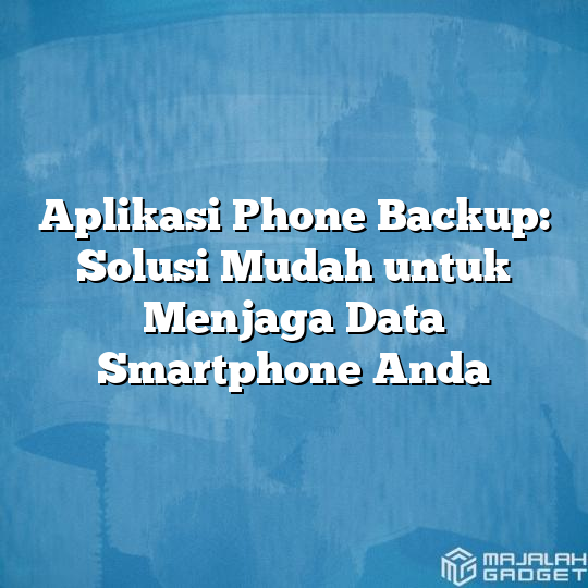 Aplikasi Phone Backup: Solusi Mudah Untuk Menjaga Data Smartphone Anda ...