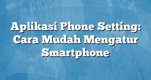 Aplikasi Phone Setting: Cara Mudah Mengatur Smartphone