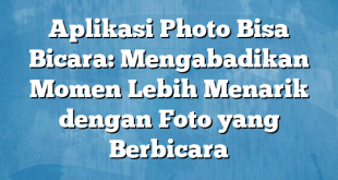 Aplikasi Photo Bisa Bicara: Mengabadikan Momen Lebih Menarik dengan Foto yang Berbicara