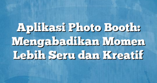 Aplikasi Photo Booth: Mengabadikan Momen Lebih Seru dan Kreatif