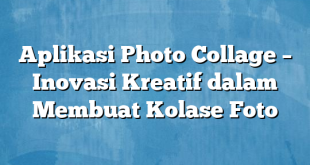 Aplikasi Photo Collage – Inovasi Kreatif dalam Membuat Kolase Foto