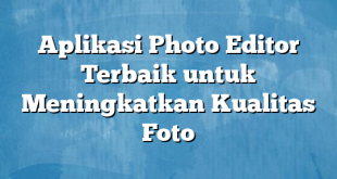 Aplikasi Photo Editor Terbaik untuk Meningkatkan Kualitas Foto