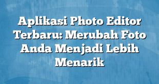 Aplikasi Photo Editor Terbaru: Merubah Foto Anda Menjadi Lebih Menarik