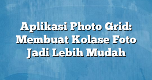 Aplikasi Photo Grid: Membuat Kolase Foto Jadi Lebih Mudah