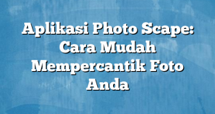 Aplikasi Photo Scape: Cara Mudah Mempercantik Foto Anda