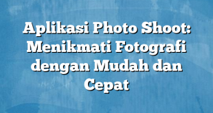 Aplikasi Photo Shoot: Menikmati Fotografi dengan Mudah dan Cepat