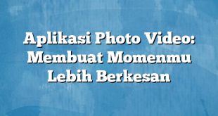 Aplikasi Photo Video: Membuat Momenmu Lebih Berkesan