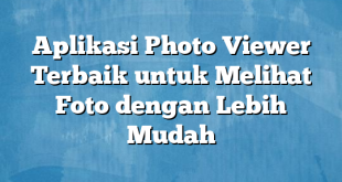 Aplikasi Photo Viewer Terbaik untuk Melihat Foto dengan Lebih Mudah