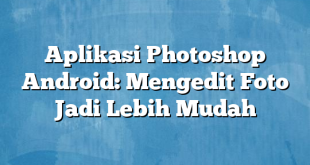 Aplikasi Photoshop Android: Mengedit Foto Jadi Lebih Mudah