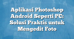 Aplikasi Photoshop Android Seperti PC: Solusi Praktis untuk Mengedit Foto