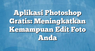 Aplikasi Photoshop Gratis: Meningkatkan Kemampuan Edit Foto Anda