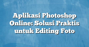 Aplikasi Photoshop Online: Solusi Praktis untuk Editing Foto