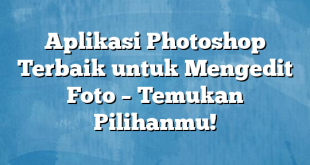 Aplikasi Photoshop Terbaik untuk Mengedit Foto – Temukan Pilihanmu!