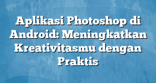 Aplikasi Photoshop di Android: Meningkatkan Kreativitasmu dengan Praktis