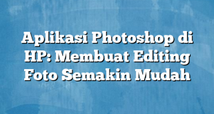 Aplikasi Photoshop di HP: Membuat Editing Foto Semakin Mudah