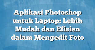 Aplikasi Photoshop untuk Laptop: Lebih Mudah dan Efisien dalam Mengedit Foto