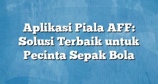 Aplikasi Piala AFF: Solusi Terbaik untuk Pecinta Sepak Bola