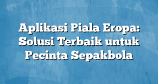 Aplikasi Piala Eropa: Solusi Terbaik untuk Pecinta Sepakbola