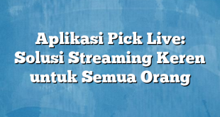 Aplikasi Pick Live: Solusi Streaming Keren untuk Semua Orang