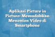 Aplikasi Picture in Picture: Memudahkan Menonton Video di Smartphone