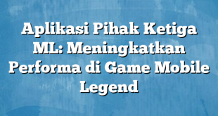 Aplikasi Pihak Ketiga ML: Meningkatkan Performa di Game Mobile Legend