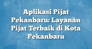 Aplikasi Pijat Pekanbaru: Layanan Pijat Terbaik di Kota Pekanbaru