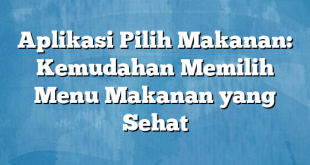 Aplikasi Pilih Makanan: Kemudahan Memilih Menu Makanan yang Sehat