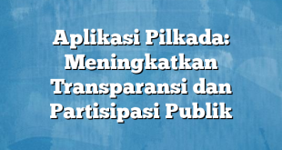 Aplikasi Pilkada: Meningkatkan Transparansi dan Partisipasi Publik