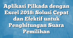 Aplikasi Pilkada dengan Excel 2018: Solusi Cepat dan Efektif untuk Penghitungan Suara Pemilihan