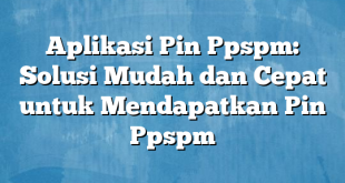 Aplikasi Pin Ppspm: Solusi Mudah dan Cepat untuk Mendapatkan Pin Ppspm