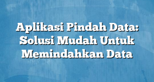 Aplikasi Pindah Data: Solusi Mudah Untuk Memindahkan Data