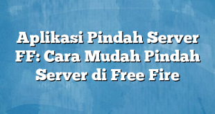 Aplikasi Pindah Server FF: Cara Mudah Pindah Server di Free Fire