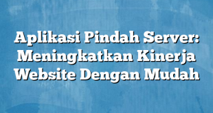 Aplikasi Pindah Server: Meningkatkan Kinerja Website Dengan Mudah