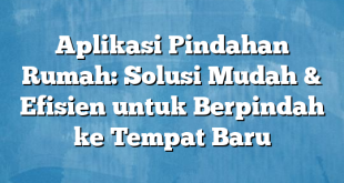 Aplikasi Pindahan Rumah: Solusi Mudah & Efisien untuk Berpindah ke Tempat Baru