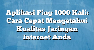 Aplikasi Ping 1000 Kali: Cara Cepat Mengetahui Kualitas Jaringan Internet Anda