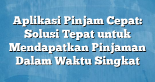 Aplikasi Pinjam Cepat: Solusi Tepat untuk Mendapatkan Pinjaman Dalam Waktu Singkat