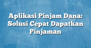 Aplikasi Pinjam Dana: Solusi Cepat Dapatkan Pinjaman