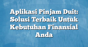 Aplikasi Pinjam Duit: Solusi Terbaik Untuk Kebutuhan Finansial Anda