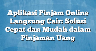 Aplikasi Pinjam Online Langsung Cair: Solusi Cepat dan Mudah dalam Pinjaman Uang