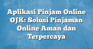 Aplikasi Pinjam Online OJK: Solusi Pinjaman Online Aman dan Terpercaya