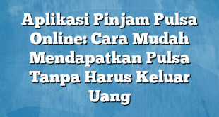 Aplikasi Pinjam Pulsa Online: Cara Mudah Mendapatkan Pulsa Tanpa Harus Keluar Uang