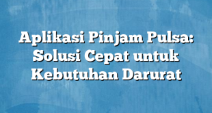 Aplikasi Pinjam Pulsa: Solusi Cepat untuk Kebutuhan Darurat