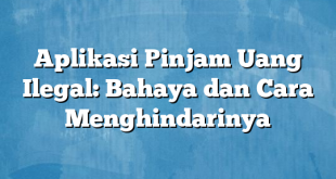 Aplikasi Pinjam Uang Ilegal: Bahaya dan Cara Menghindarinya
